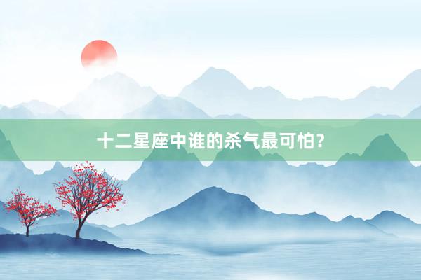 十二星座中谁的杀气最可怕？